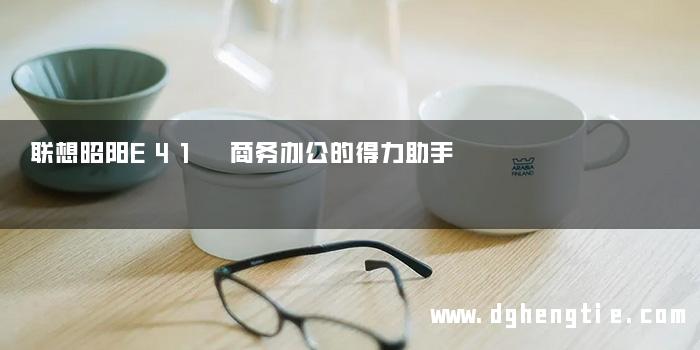 联想昭阳E41 商务办公的得力助手
